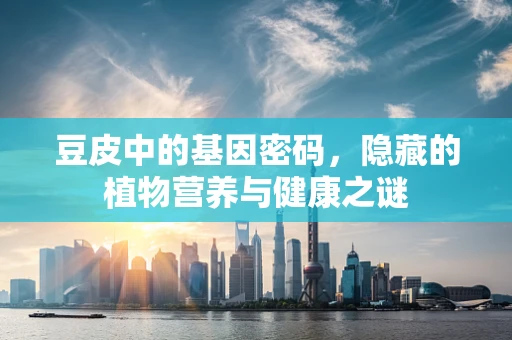 豆皮中的基因密码，隐藏的植物营养与健康之谜