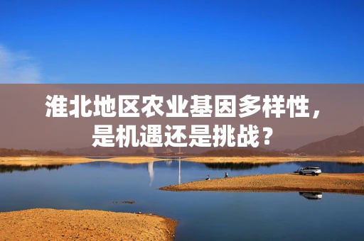 淮北地区农业基因多样性，是机遇还是挑战？