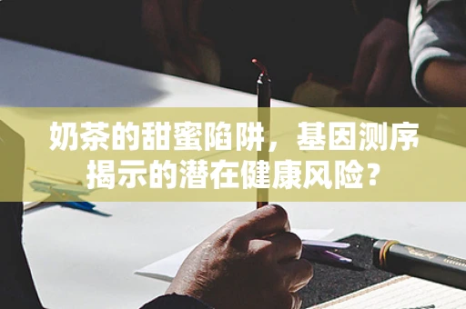 奶茶的甜蜜陷阱，基因测序揭示的潜在健康风险？