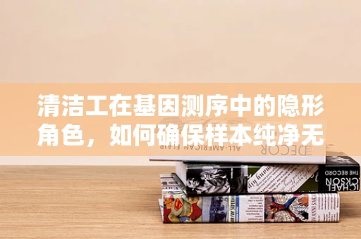 清洁工在基因测序中的隐形角色，如何确保样本纯净无污染？