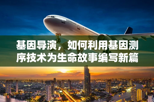 基因导演，如何利用基因测序技术为生命故事编写新篇章？