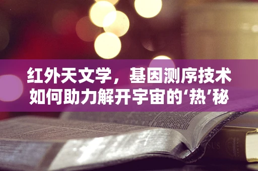 红外天文学，基因测序技术如何助力解开宇宙的‘热’秘密？