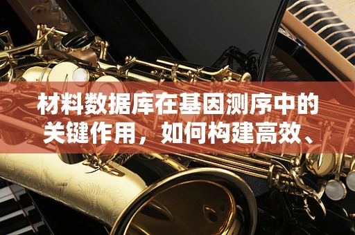 材料数据库在基因测序中的关键作用，如何构建高效、全面的数据库？