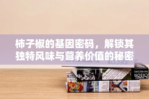 柿子椒的基因密码，解锁其独特风味与营养价值的秘密？