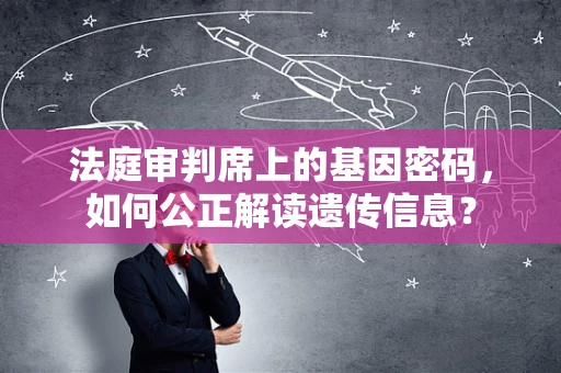 法庭审判席上的基因密码，如何公正解读遗传信息？