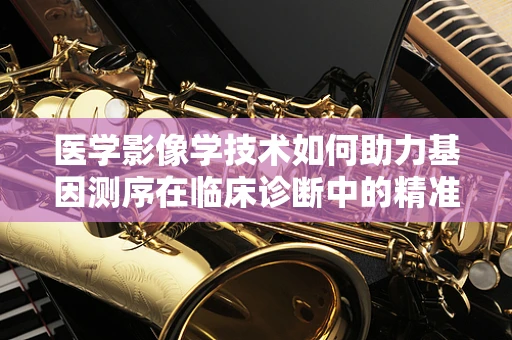 医学影像学技术如何助力基因测序在临床诊断中的精准性？