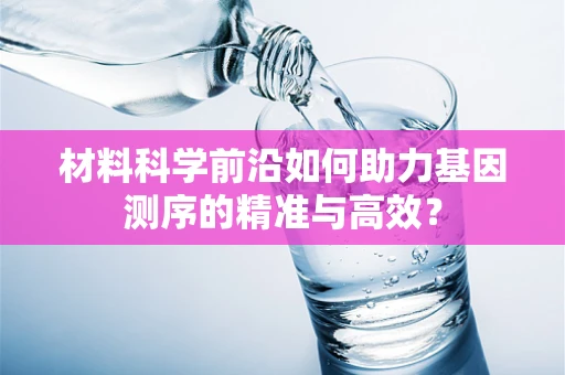 材料科学前沿如何助力基因测序的精准与高效？