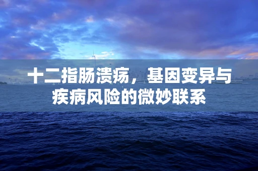 十二指肠溃疡，基因变异与疾病风险的微妙联系