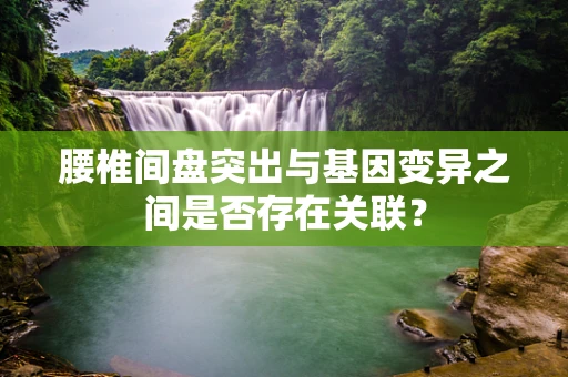 腰椎间盘突出与基因变异之间是否存在关联？