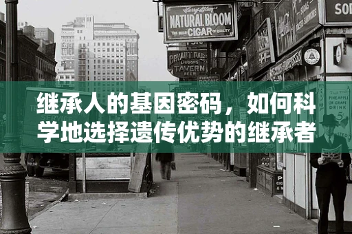 继承人的基因密码，如何科学地选择遗传优势的继承者？