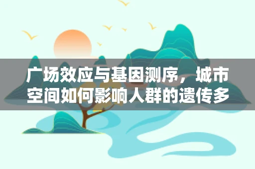 广场效应与基因测序，城市空间如何影响人群的遗传多样性？