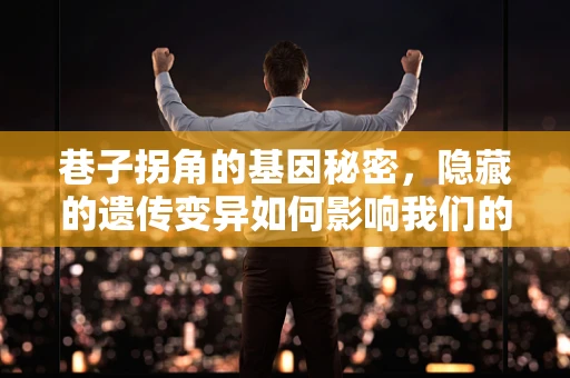 巷子拐角的基因秘密，隐藏的遗传变异如何影响我们的健康？