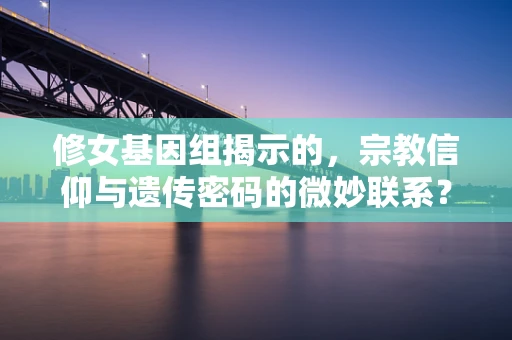 修女基因组揭示的，宗教信仰与遗传密码的微妙联系？
