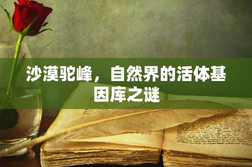 沙漠驼峰，自然界的活体基因库之谜