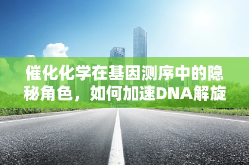 催化化学在基因测序中的隐秘角色，如何加速DNA解旋？
