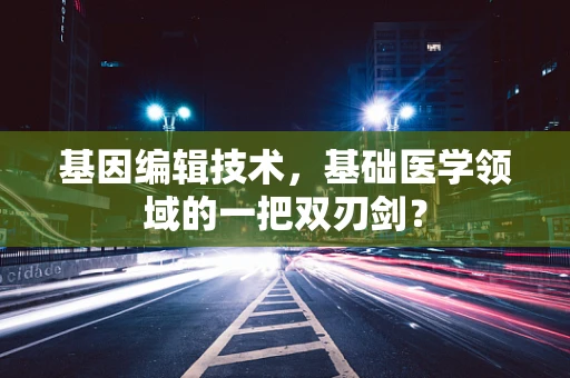 基因编辑技术，基础医学领域的一把双刃剑？