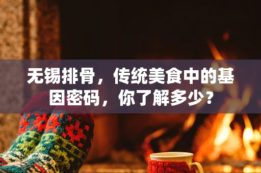 无锡排骨，传统美食中的基因密码，你了解多少？