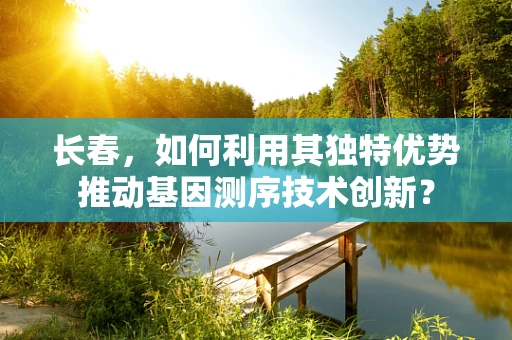 长春，如何利用其独特优势推动基因测序技术创新？