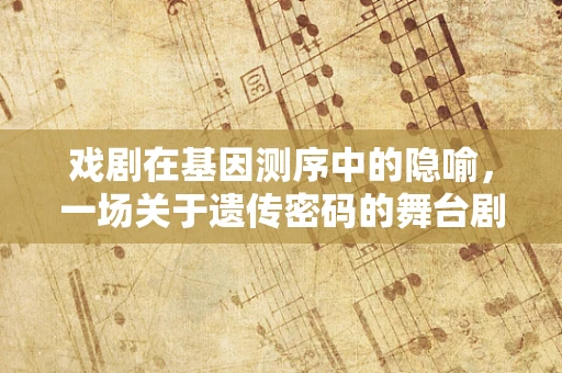 戏剧在基因测序中的隐喻，一场关于遗传密码的舞台剧