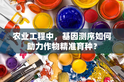 农业工程中，基因测序如何助力作物精准育种？