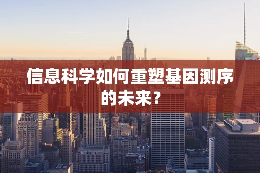 信息科学如何重塑基因测序的未来？