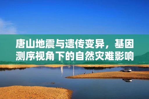 唐山地震与遗传变异，基因测序视角下的自然灾难影响？