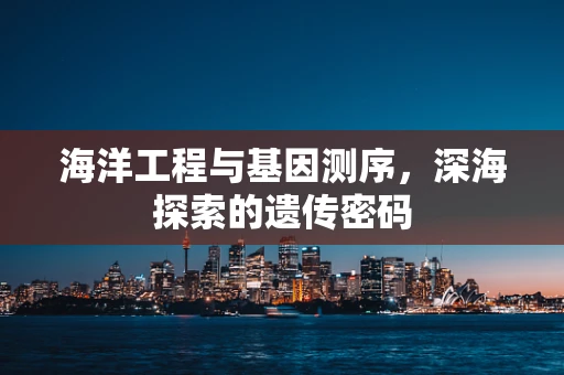 海洋工程与基因测序，深海探索的遗传密码