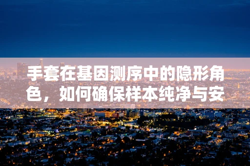手套在基因测序中的隐形角色，如何确保样本纯净与安全？