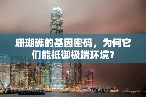 珊瑚礁的基因密码，为何它们能抵御极端环境？