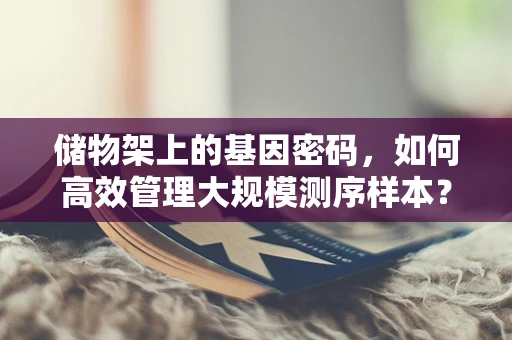 储物架上的基因密码，如何高效管理大规模测序样本？