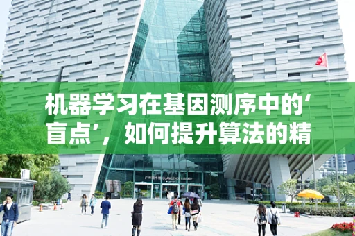 机器学习在基因测序中的‘盲点’，如何提升算法的精准度？
