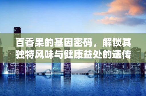 百香果的基因密码，解锁其独特风味与健康益处的遗传学奥秘