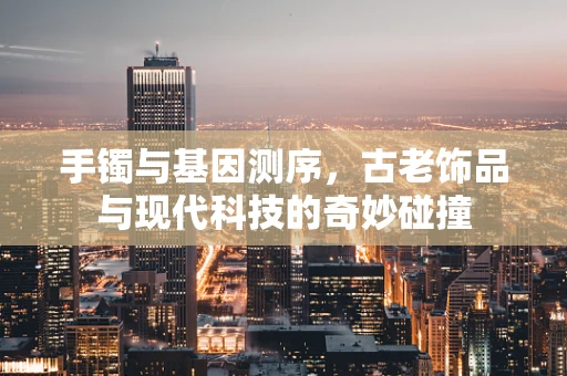 手镯与基因测序，古老饰品与现代科技的奇妙碰撞