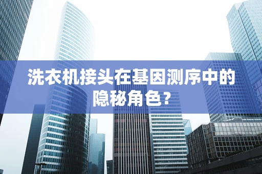 洗衣机接头在基因测序中的隐秘角色？