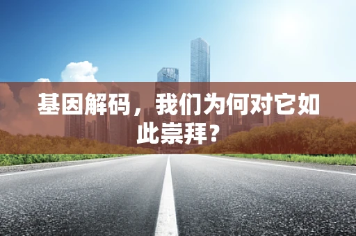 基因解码，我们为何对它如此崇拜？