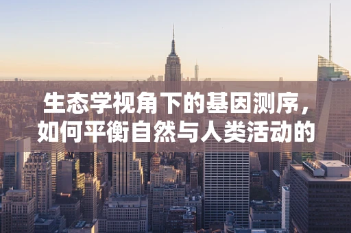 生态学视角下的基因测序，如何平衡自然与人类活动的基因密码？