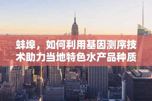 蚌埠，如何利用基因测序技术助力当地特色水产品种质资源保护与利用？