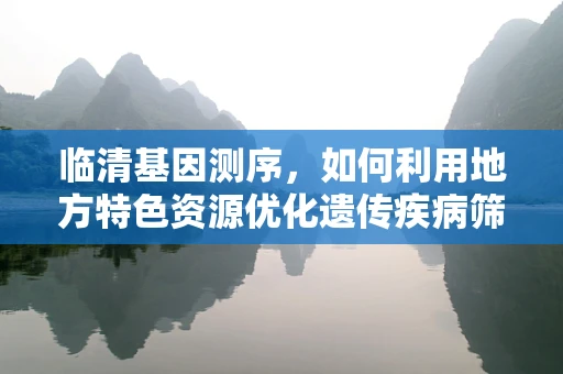 临清基因测序，如何利用地方特色资源优化遗传疾病筛查？