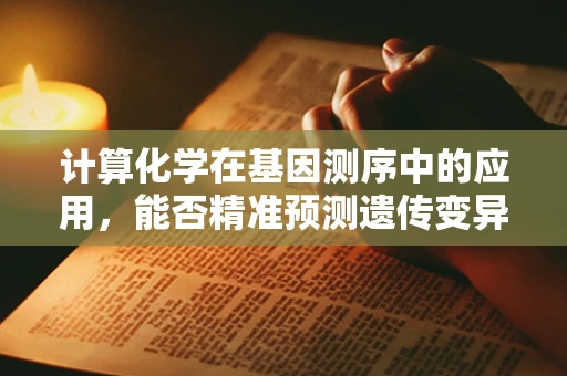 计算化学在基因测序中的应用，能否精准预测遗传变异的影响？