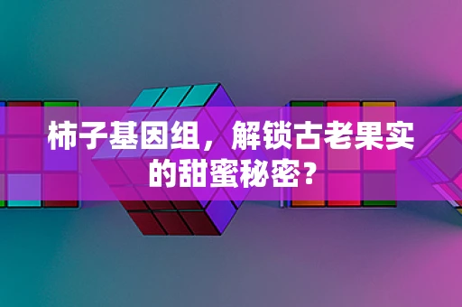 柿子基因组，解锁古老果实的甜蜜秘密？