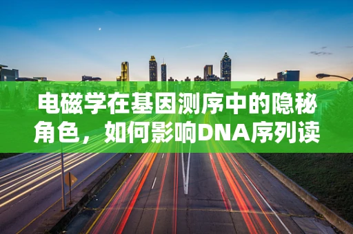 电磁学在基因测序中的隐秘角色，如何影响DNA序列读取的准确性？