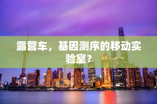 露营车，基因测序的移动实验室？