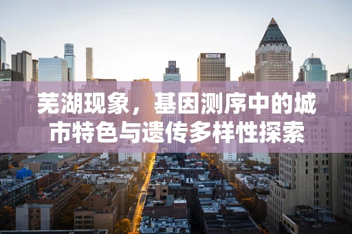 芜湖现象，基因测序中的城市特色与遗传多样性探索
