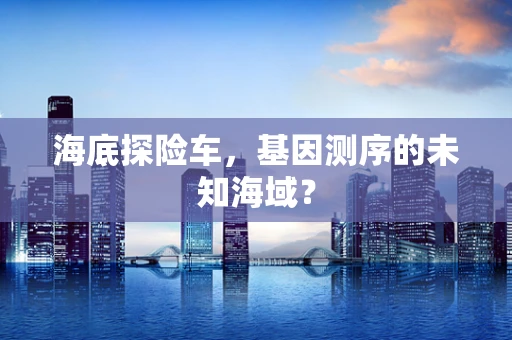 海底探险车，基因测序的未知海域？