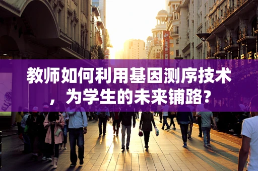 教师如何利用基因测序技术，为学生的未来铺路？