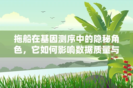 拖船在基因测序中的隐秘角色，它如何影响数据质量与处理效率？