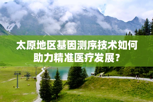太原地区基因测序技术如何助力精准医疗发展？