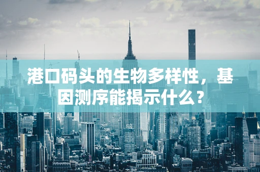 港口码头的生物多样性，基因测序能揭示什么？