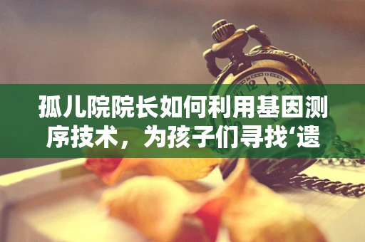 孤儿院院长如何利用基因测序技术，为孩子们寻找‘遗失’的家族纽带？