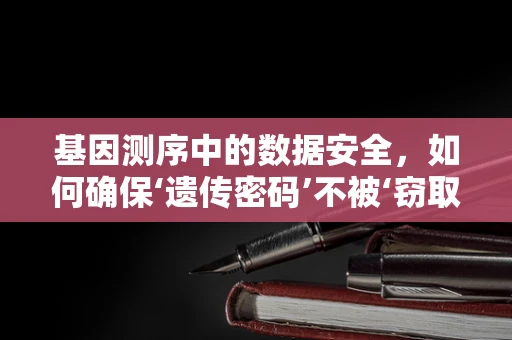 基因测序中的数据安全，如何确保‘遗传密码’不被‘窃取’？